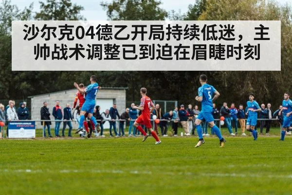 沙尔克04德乙开局持续低迷，主帅战术调整已到迫在眉睫时刻
