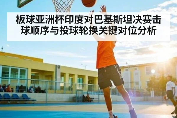 板球亚洲杯印度对巴基斯坦决赛击球顺序与投球轮换关键对位分析