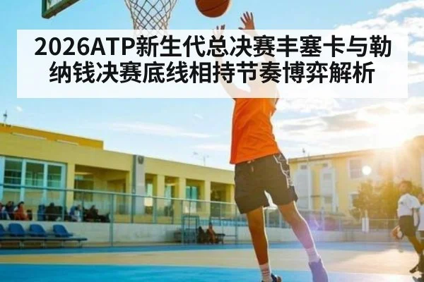 2026ATP新生代总决赛丰塞卡与勒纳钱决赛底线相持节奏博弈解析
