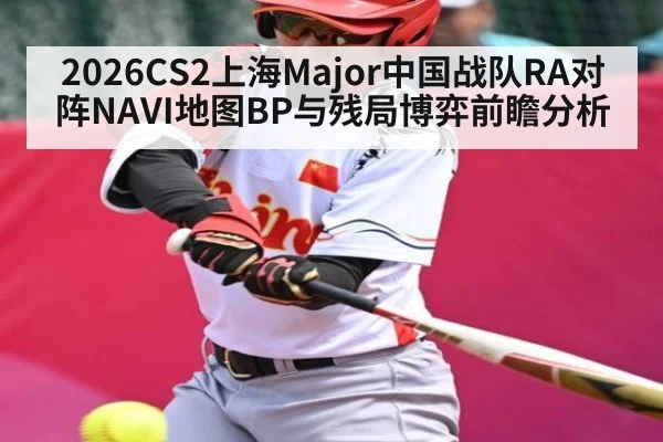 2026CS2上海Major中国战队RA对阵NAVI地图BP与残局博弈前瞻分析